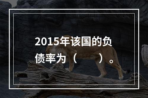 2015年该国的负债率为（　　）。