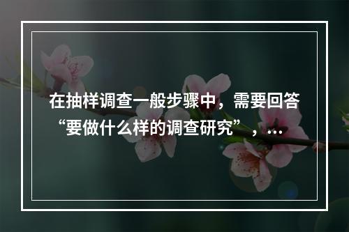 在抽样调查一般步骤中，需要回答“要做什么样的调查研究”，是在