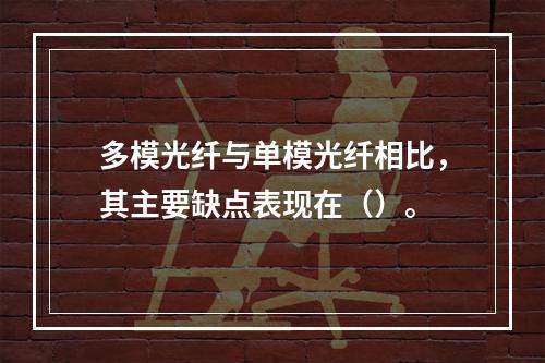 多模光纤与单模光纤相比，其主要缺点表现在（）。