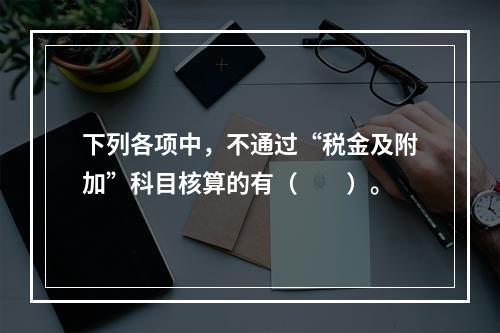 下列各项中，不通过“税金及附加”科目核算的有（　　）。