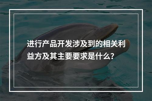 进行产品开发涉及到的相关利益方及其主要要求是什么？