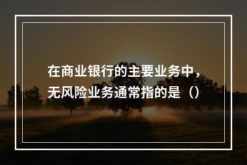 在商业银行的主要业务中，无风险业务通常指的是（）