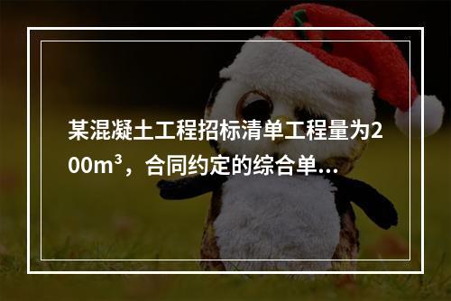 某混凝土工程招标清单工程量为200m³，合同约定的综合单价为