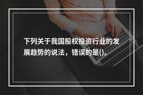 下列关于我国股权投资行业的发展趋势的说法，错误的是()。