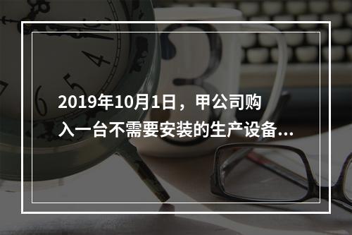 2019年10月1日，甲公司购入一台不需要安装的生产设备，增