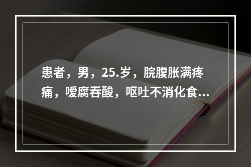 患者，男，25.岁，脘腹胀满疼痛，嗳腐吞酸，呕吐不消化食物，