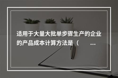 适用于大量大批单步骤生产的企业的产品成本计算方法是（　　）。