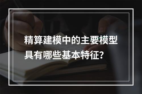 精算建模中的主要模型具有哪些基本特征？