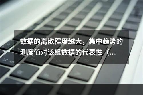 数据的离散程度越大，集中趋势的测度值对该组数据的代表性（）。