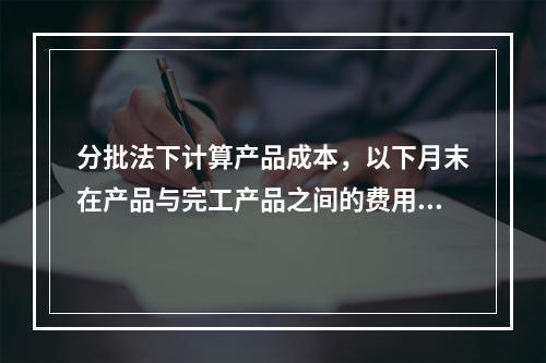 分批法下计算产品成本，以下月末在产品与完工产品之间的费用分配