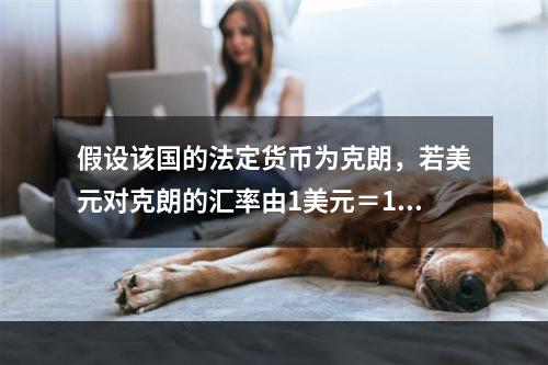 假设该国的法定货币为克朗，若美元对克朗的汇率由1美元＝100