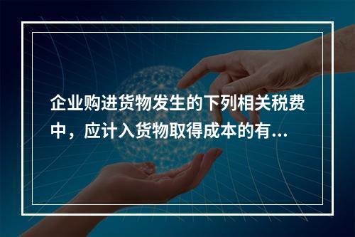 企业购进货物发生的下列相关税费中，应计入货物取得成本的有（　