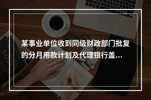 某事业单位收到同级财政部门批复的分月用款计划及代理银行盖章的