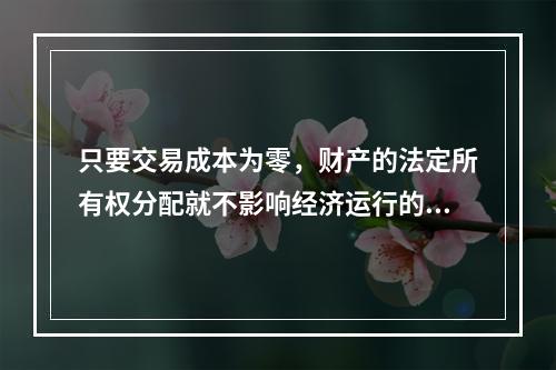 只要交易成本为零，财产的法定所有权分配就不影响经济运行的效率