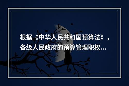 根据《中华人民共和国预算法》，各级人民政府的预算管理职权有（