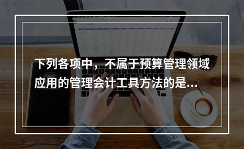 下列各项中，不属于预算管理领域应用的管理会计工具方法的是（　