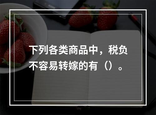 下列各类商品中，税负不容易转嫁的有（）。