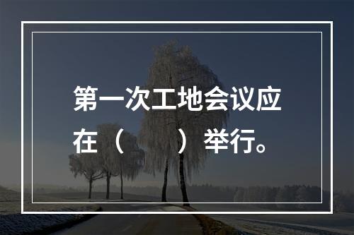 第一次工地会议应在（　　）举行。