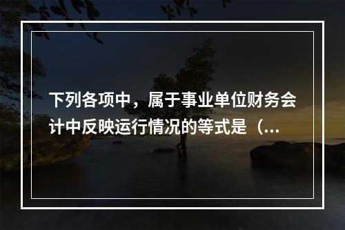 下列各项中，属于事业单位财务会计中反映运行情况的等式是（　）