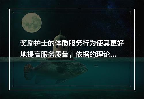 奖励护士的体质服务行为使其更好地提高服务质量，依据的理论是