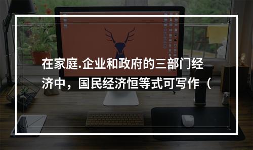 在家庭.企业和政府的三部门经济中，国民经济恒等式可写作（