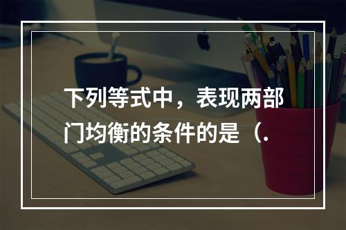 下列等式中，表现两部门均衡的条件的是（.