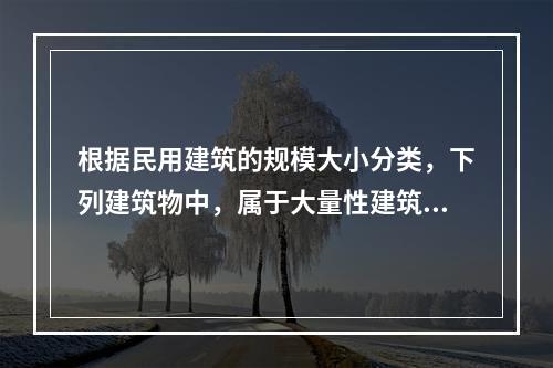 根据民用建筑的规模大小分类，下列建筑物中，属于大量性建筑的是