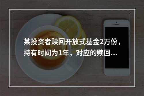 某投资者赎回开放式基金2万份，持有时间为1年，对应的赎回费率