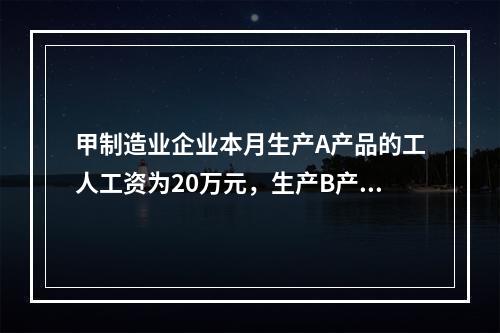 甲制造业企业本月生产A产品的工人工资为20万元，生产B产品的