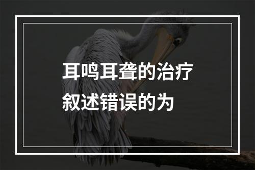 耳鸣耳聋的治疗叙述错误的为