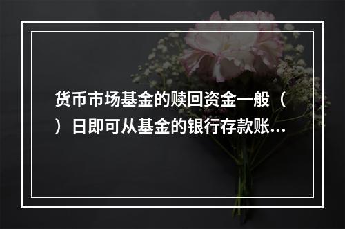 货币市场基金的赎回资金一般（ ）日即可从基金的银行存款账户划