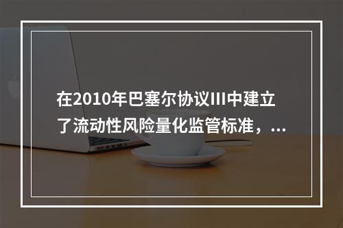 在2010年巴塞尔协议Ⅲ中建立了流动性风险量化监管标准，其中