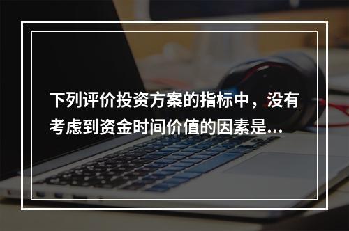 下列评价投资方案的指标中，没有考虑到资金时间价值的因素是（　