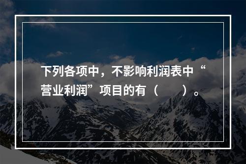 下列各项中，不影响利润表中“营业利润”项目的有（　　）。