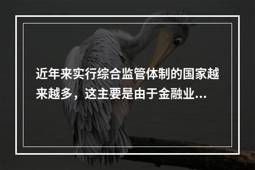 近年来实行综合监管体制的国家越来越多，这主要是由于金融业出现