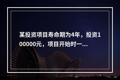 某投资项目寿命期为4年，投资100000元，项目开始时一次投