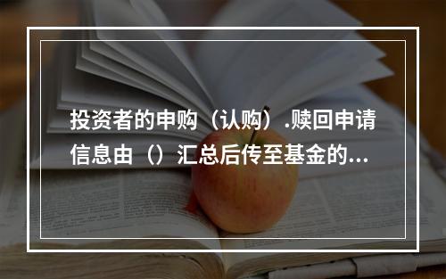 投资者的申购（认购）.赎回申请信息由（）汇总后传至基金的注册