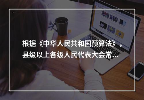 根据《中华人民共和国预算法》，县级以上各级人民代表大会常务委