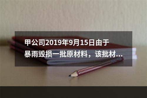 甲公司2019年9月15日由于暴雨毁损一批原材料，该批材料系