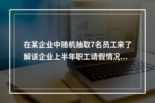 在某企业中随机抽取7名员工来了解该企业上半年职工请假情况，这