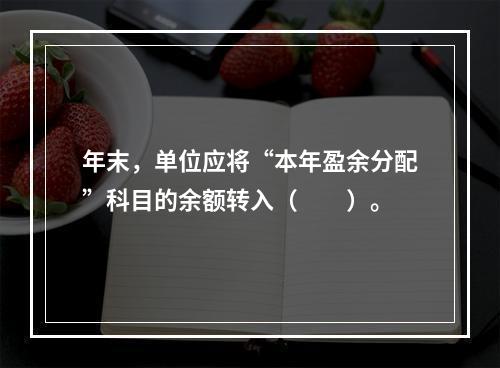 年末，单位应将“本年盈余分配”科目的余额转入（　　）。