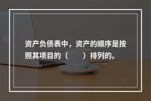 资产负债表中，资产的顺序是按照其项目的（　　）排列的。