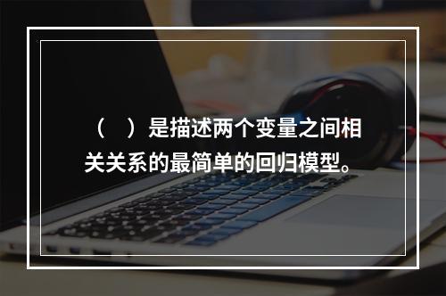 （　）是描述两个变量之间相关关系的最简单的回归模型。