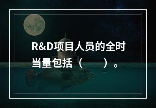 R&D项目人员的全时当量包括（　　）。