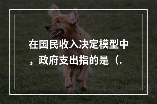 在国民收入决定模型中，政府支出指的是（.