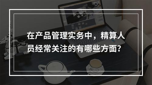 在产品管理实务中，精算人员经常关注的有哪些方面？