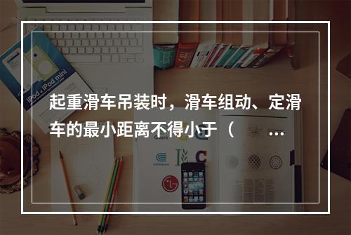 起重滑车吊装时，滑车组动、定滑车的最小距离不得小于（　　）m