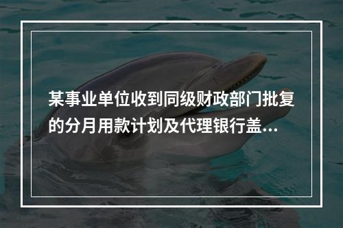 某事业单位收到同级财政部门批复的分月用款计划及代理银行盖章的