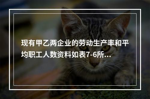 现有甲乙两企业的劳动生产率和平均职工人数资料如表7-6所示。