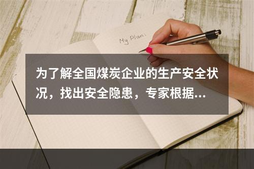 为了解全国煤炭企业的生产安全状况，找出安全隐患，专家根据经验